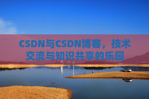 CSDN与CSDN博客，技术交流与知识共享的乐园